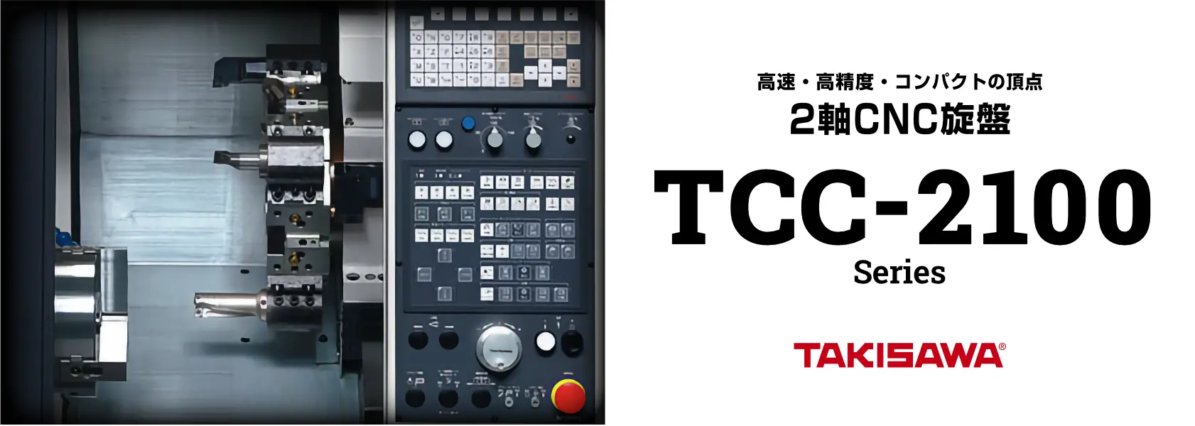 高速・高精度・コンパクトの頂点 2軸CNC旋盤 TCC-2100 Series TAKISAWA®